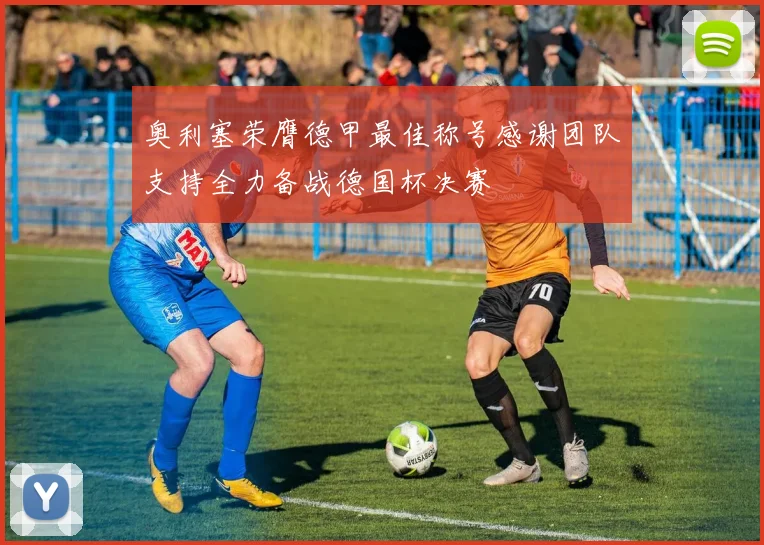 奥利塞荣膺德甲最佳称号感谢团队支持全力备战德国杯决赛