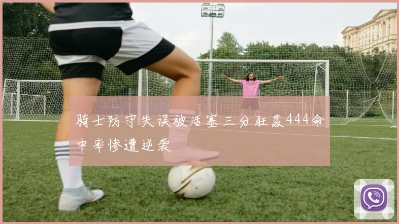 骑士防守失误被活塞三分狂轰444命中率惨遭逆袭
