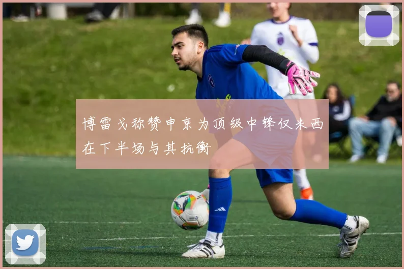 博雷戈称赞申京为顶级中锋仅米西在下半场与其抗衡