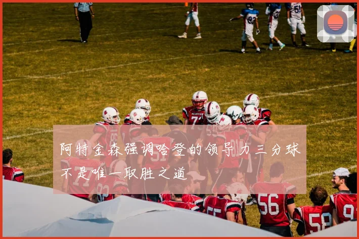 阿特金森强调哈登的领导力三分球不是唯一取胜之道