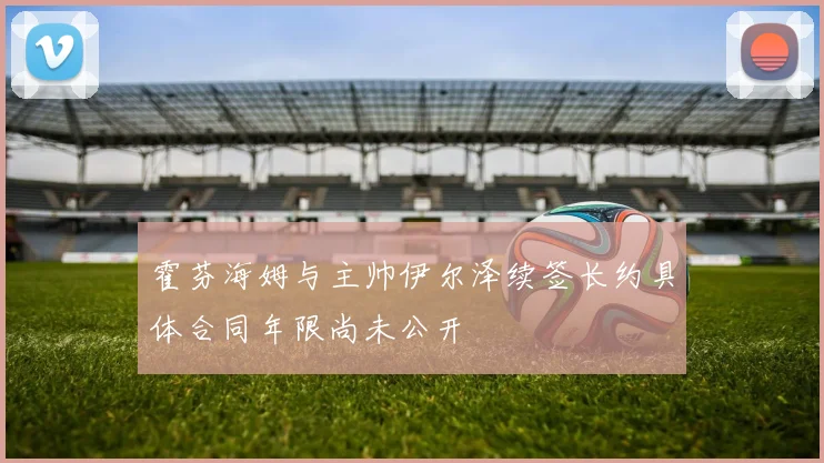 霍芬海姆与主帅伊尔泽续签长约具体合同年限尚未公开