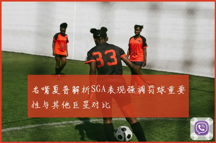 名嘴夏普解析SGA表现强调罚球重要性与其他巨星对比