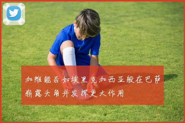 加维能否如埃里克加西亚般在巴萨崭露头角并发挥更大作用