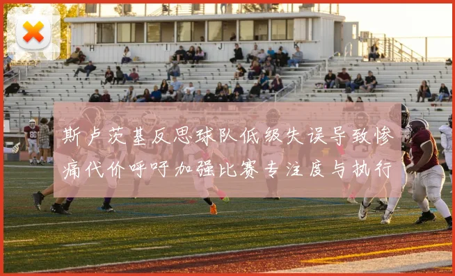 斯卢茨基反思球队低级失误导致惨痛代价呼吁加强比赛专注度与执行力