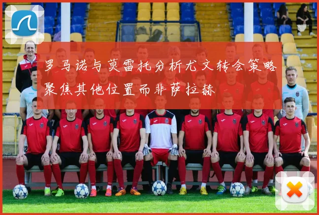 罗马诺与莫雷托分析尤文转会策略聚焦其他位置而非萨拉赫