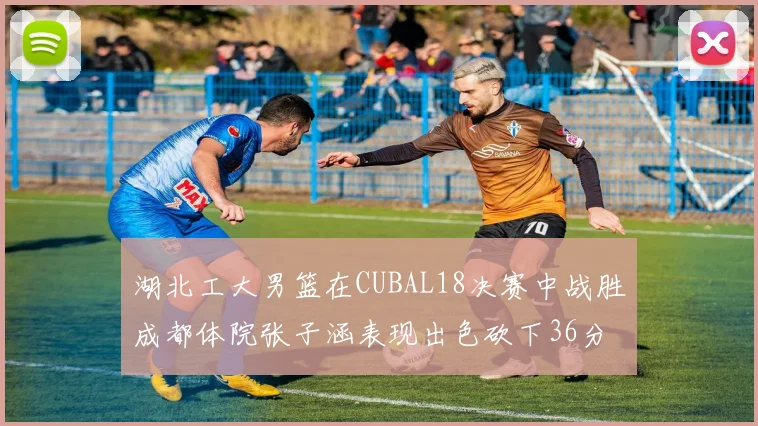 湖北工大男篮在CUBAL18决赛中战胜成都体院张子涵表现出色砍下36分6篮板