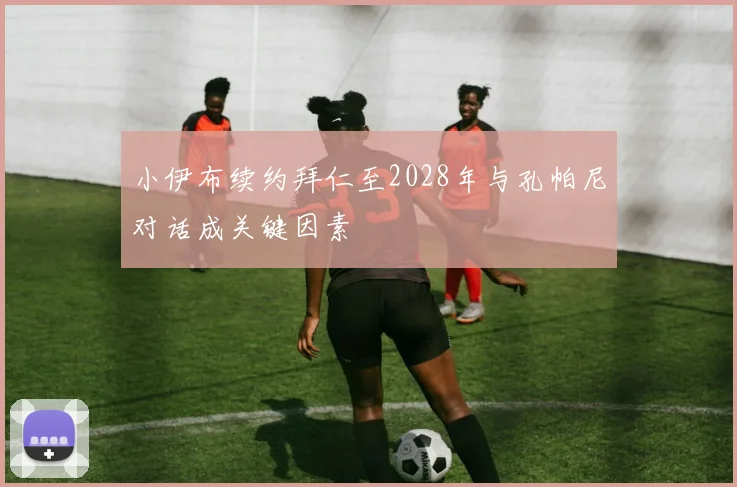 小伊布续约拜仁至2028年与孔帕尼对话成关键因素