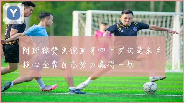阿斯称赞莫德里奇四十岁仍是米兰核心全靠自己努力赢得一切