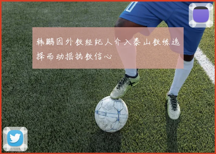 韩鹏因外教经纪人介入泰山教练选择而动摇执教信心