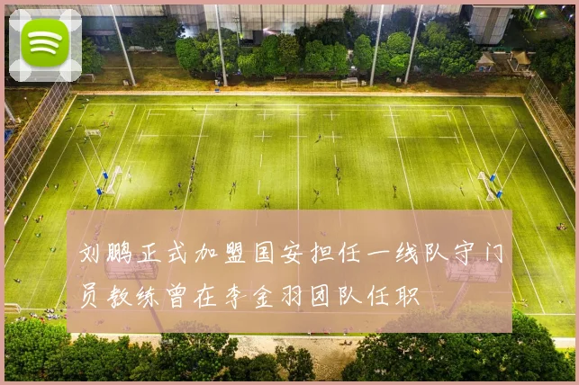 刘鹏正式加盟国安担任一线队守门员教练曾在李金羽团队任职