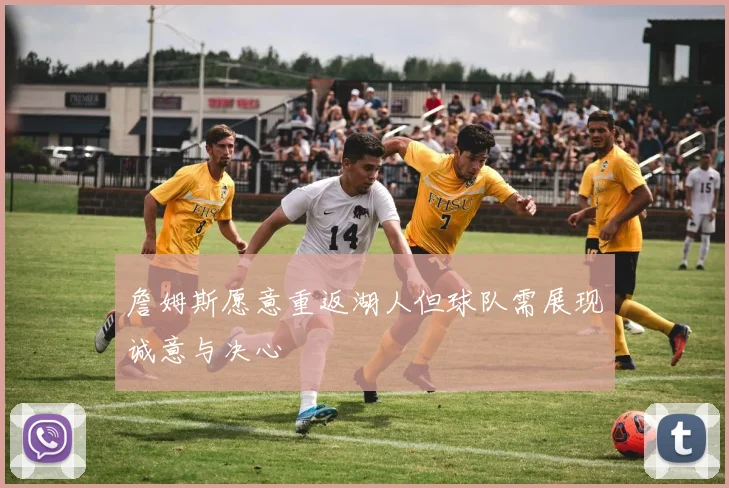 詹姆斯愿意重返湖人但球队需展现诚意与决心