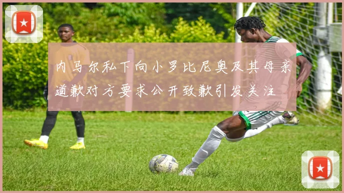 内马尔私下向小罗比尼奥及其母亲道歉对方要求公开致歉引发关注