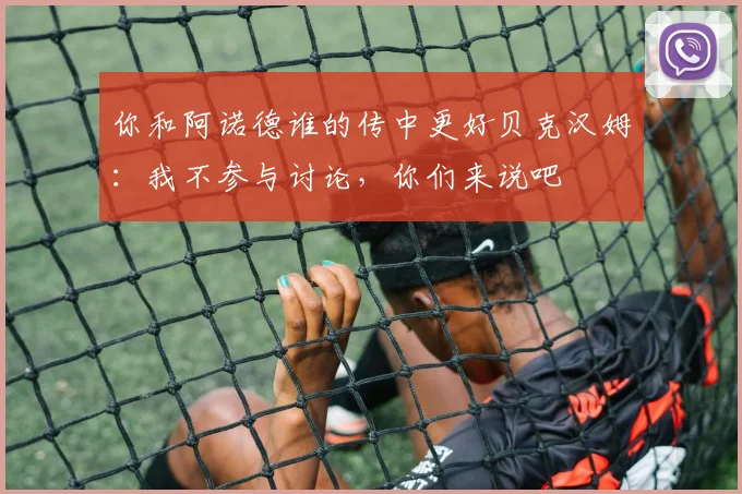 你和阿诺德谁的传中更好贝克汉姆：我不参与讨论，你们来说吧