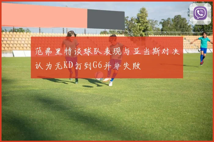 范弗里特谈球队表现与亚当斯对决认为无KD打到G6并非失败