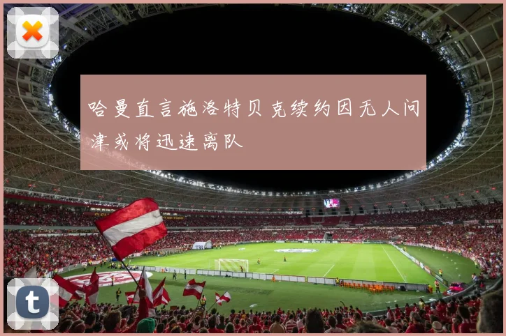 哈曼直言施洛特贝克续约因无人问津或将迅速离队