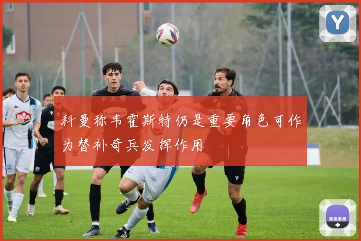 科曼称韦霍斯特仍是重要角色可作为替补奇兵发挥作用
