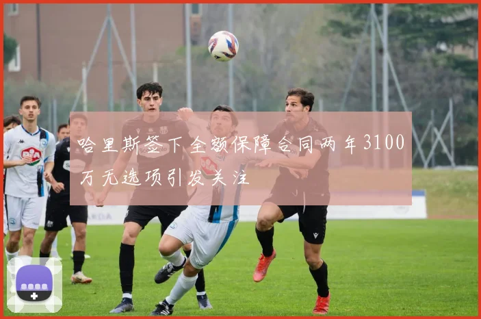 哈里斯签下全额保障合同两年3100万无选项引发关注